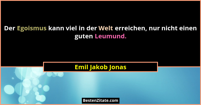 Der Egoismus kann viel in der Welt erreichen, nur nicht einen guten Leumund.... - Emil Jakob Jonas