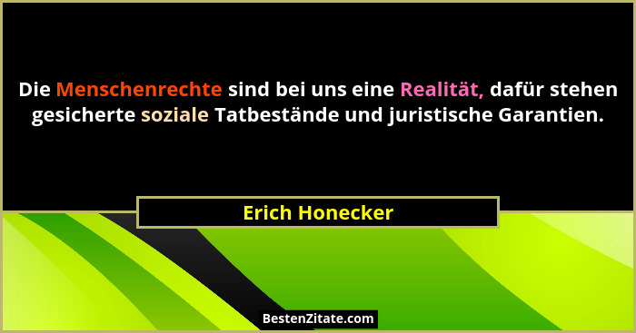 Die Menschenrechte sind bei uns eine Realität, dafür stehen gesicherte soziale Tatbestände und juristische Garantien.... - Erich Honecker