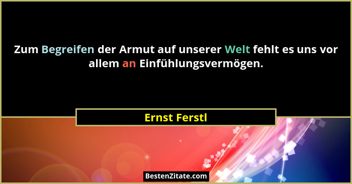 Zum Begreifen der Armut auf unserer Welt fehlt es uns vor allem an Einfühlungsvermögen.... - Ernst Ferstl