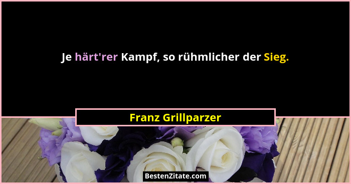 Je härt'rer Kampf, so rühmlicher der Sieg.... - Franz Grillparzer