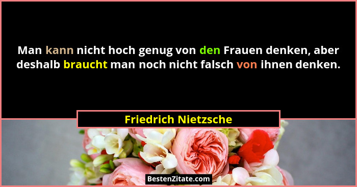 Man kann nicht hoch genug von den Frauen denken, aber deshalb braucht man noch nicht falsch von ihnen denken.... - Friedrich Nietzsche