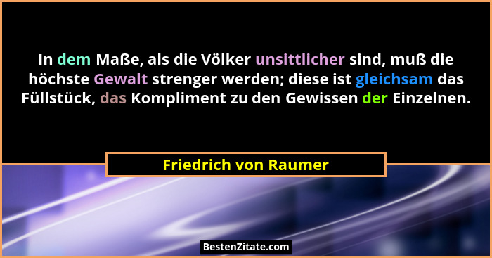 In dem Maße, als die Völker unsittlicher sind, muß die höchste Gewalt strenger werden; diese ist gleichsam das Füllstück, das K... - Friedrich von Raumer
