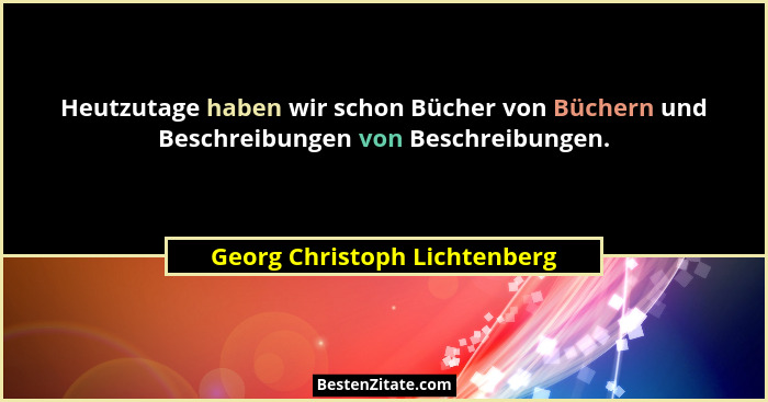Heutzutage haben wir schon Bücher von Büchern und Beschreibungen von Beschreibungen.... - Georg Christoph Lichtenberg