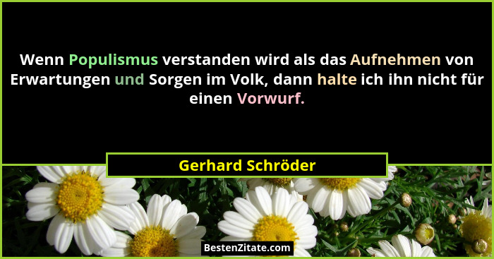 Wenn Populismus verstanden wird als das Aufnehmen von Erwartungen und Sorgen im Volk, dann halte ich ihn nicht für einen Vorwurf.... - Gerhard Schröder