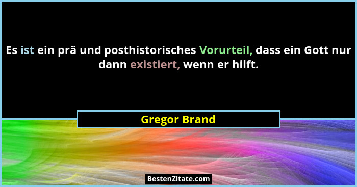Es ist ein prä und posthistorisches Vorurteil, dass ein Gott nur dann existiert, wenn er hilft.... - Gregor Brand