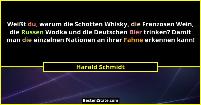 Weißt du, warum die Schotten Whisky, die Franzosen Wein, die Russen Wodka und die Deutschen Bier trinken? Damit man die einzelnen Nat... - Harald Schmidt