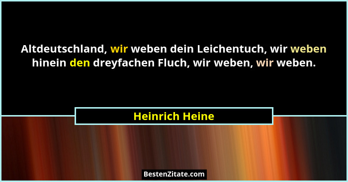 Altdeutschland, wir weben dein Leichentuch, wir weben hinein den dreyfachen Fluch, wir weben, wir weben.... - Heinrich Heine