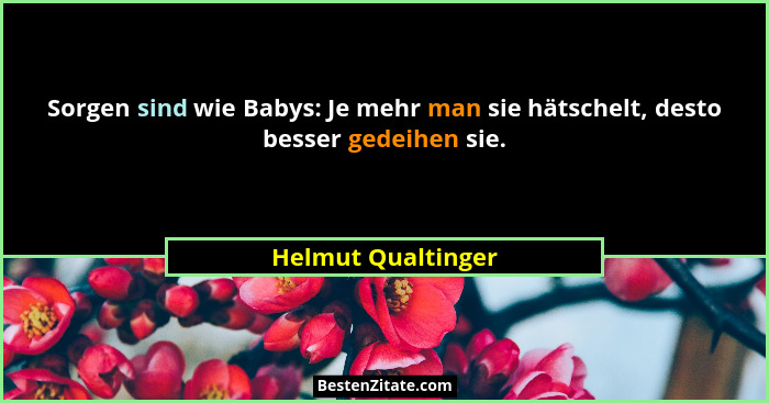 Sorgen sind wie Babys: Je mehr man sie hätschelt, desto besser gedeihen sie.... - Helmut Qualtinger