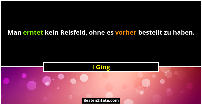 Man erntet kein Reisfeld, ohne es vorher bestellt zu haben.... - I Ging