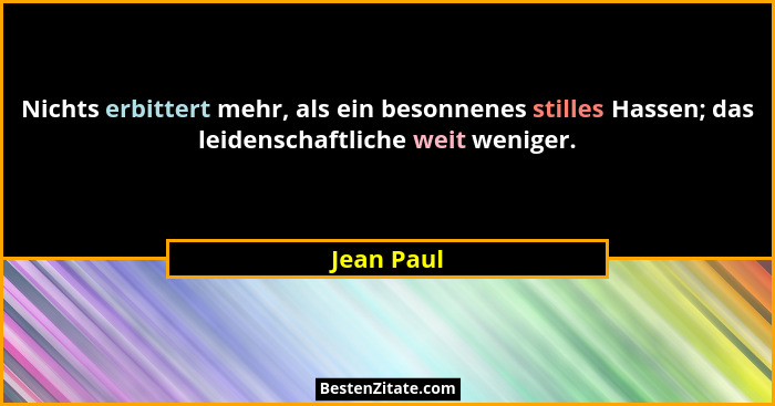 Nichts erbittert mehr, als ein besonnenes stilles Hassen; das leidenschaftliche weit weniger.... - Jean Paul