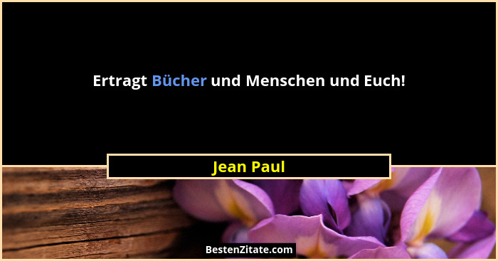 Ertragt Bücher und Menschen und Euch!... - Jean Paul