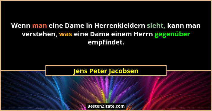 Wenn man eine Dame in Herrenkleidern sieht, kann man verstehen, was eine Dame einem Herrn gegenüber empfindet.... - Jens Peter Jacobsen