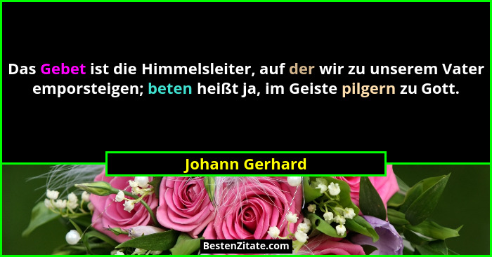 Das Gebet ist die Himmelsleiter, auf der wir zu unserem Vater emporsteigen; beten heißt ja, im Geiste pilgern zu Gott.... - Johann Gerhard