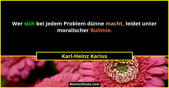 Wer sich bei jedem Problem dünne macht, leidet unter moralischer Bulimie.... - Karl-Heinz Karius