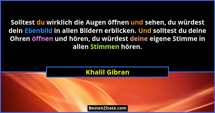Solltest du wirklich die Augen öffnen und sehen, du würdest dein Ebenbild in allen Bildern erblicken. Und solltest du deine Ohren öffn... - Khalil Gibran