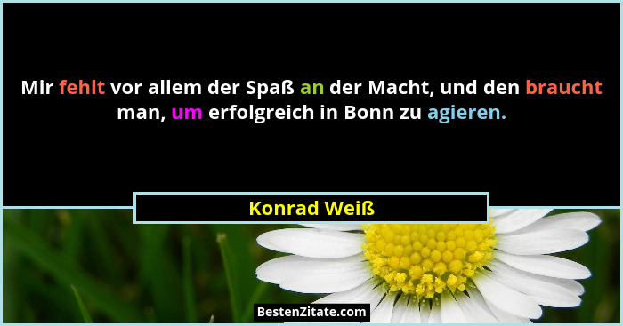Mir fehlt vor allem der Spaß an der Macht, und den braucht man, um erfolgreich in Bonn zu agieren.... - Konrad Weiß