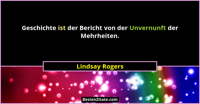Geschichte ist der Bericht von der Unvernunft der Mehrheiten.... - Lindsay Rogers