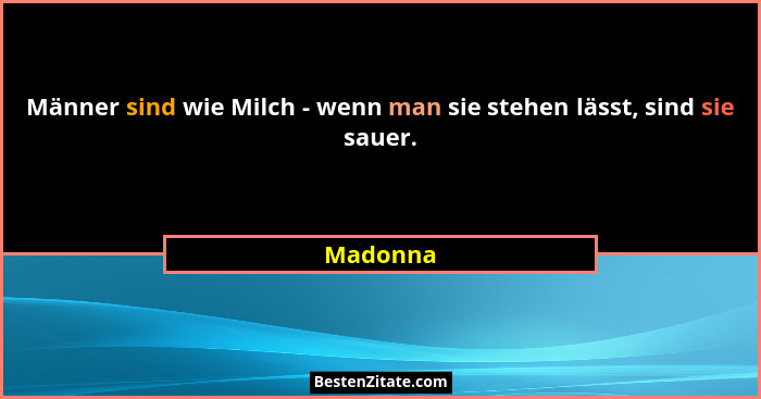 Männer sind wie Milch - wenn man sie stehen lässt, sind sie sauer.... - Madonna