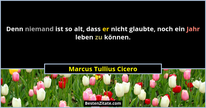Denn niemand ist so alt, dass er nicht glaubte, noch ein Jahr leben zu können.... - Marcus Tullius Cicero