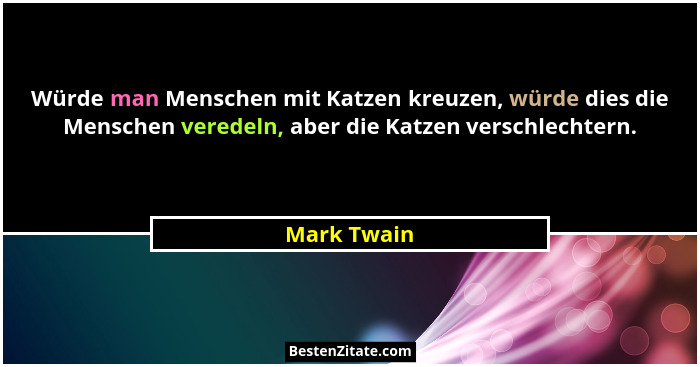 Würde man Menschen mit Katzen kreuzen, würde dies die Menschen veredeln, aber die Katzen verschlechtern.... - Mark Twain