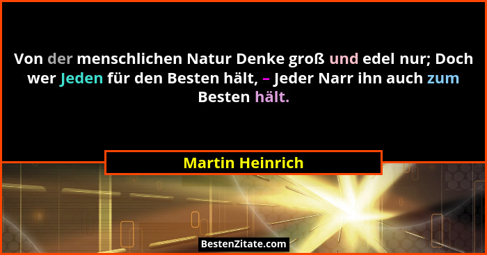 Von der menschlichen Natur Denke groß und edel nur; Doch wer Jeden für den Besten hält, – Jeder Narr ihn auch zum Besten hält.... - Martin Heinrich
