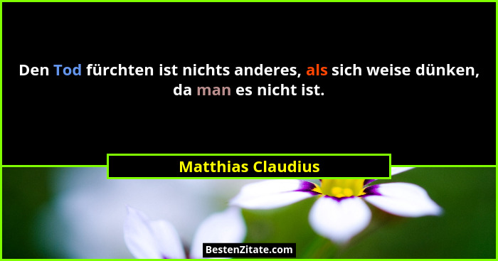 Den Tod fürchten ist nichts anderes, als sich weise dünken, da man es nicht ist.... - Matthias Claudius