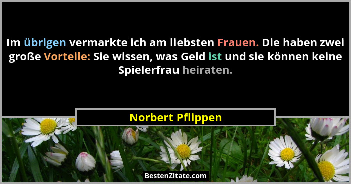 Im übrigen vermarkte ich am liebsten Frauen. Die haben zwei große Vorteile: Sie wissen, was Geld ist und sie können keine Spielerfr... - Norbert Pflippen