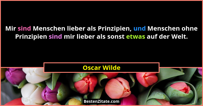 Mir sind Menschen lieber als Prinzipien, und Menschen ohne Prinzipien sind mir lieber als sonst etwas auf der Welt.... - Oscar Wilde