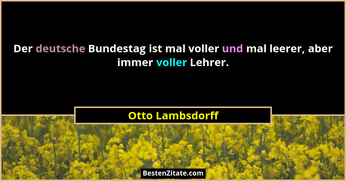 Der deutsche Bundestag ist mal voller und mal leerer, aber immer voller Lehrer.... - Otto Lambsdorff