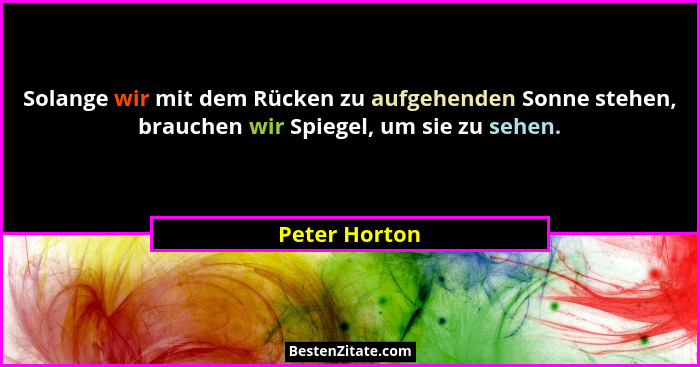 Solange wir mit dem Rücken zu aufgehenden Sonne stehen, brauchen wir Spiegel, um sie zu sehen.... - Peter Horton