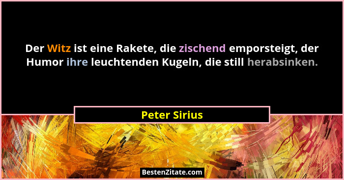 Der Witz ist eine Rakete, die zischend emporsteigt, der Humor ihre leuchtenden Kugeln, die still herabsinken.... - Peter Sirius