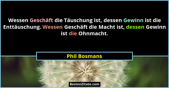 Wessen Geschäft die Täuschung ist, dessen Gewinn ist die Enttäuschung. Wessen Geschäft die Macht ist, dessen Gewinn ist die Ohnmacht.... - Phil Bosmans