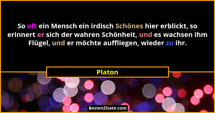 So oft ein Mensch ein irdisch Schönes hier erblickt, so erinnert er sich der wahren Schönheit, und es wachsen ihm Flügel, und er möchte auffl... - Platon