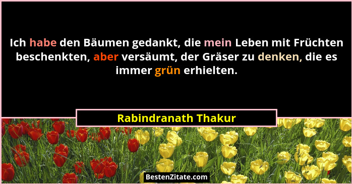 Ich habe den Bäumen gedankt, die mein Leben mit Früchten beschenkten, aber versäumt, der Gräser zu denken, die es immer grün erh... - Rabindranath Thakur