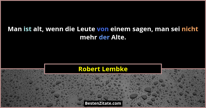 Man ist alt, wenn die Leute von einem sagen, man sei nicht mehr der Alte.... - Robert Lembke