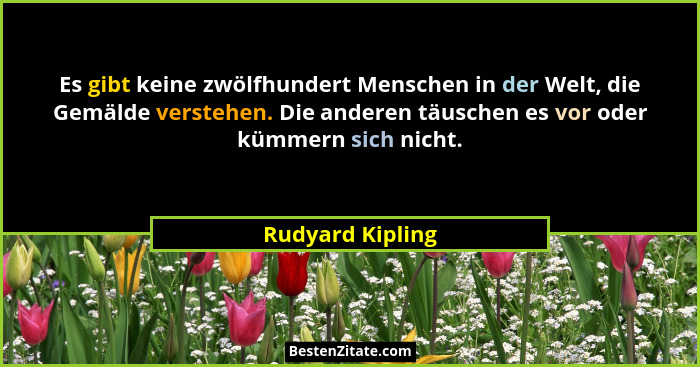 Es gibt keine zwölfhundert Menschen in der Welt, die Gemälde verstehen. Die anderen täuschen es vor oder kümmern sich nicht.... - Rudyard Kipling