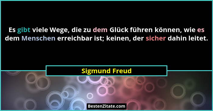 Es gibt viele Wege, die zu dem Glück führen können, wie es dem Menschen erreichbar ist; keinen, der sicher dahin leitet.... - Sigmund Freud