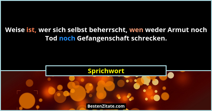 Weise ist, wer sich selbst beherrscht, wen weder Armut noch Tod noch Gefangenschaft schrecken.... - Sprichwort