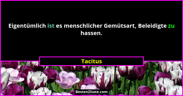 Eigentümlich ist es menschlicher Gemütsart, Beleidigte zu hassen.... - Tacitus