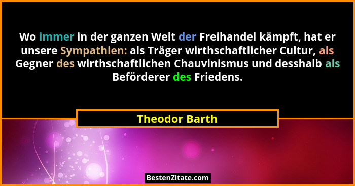 Wo immer in der ganzen Welt der Freihandel kämpft, hat er unsere Sympathien: als Träger wirthschaftlicher Cultur, als Gegner des wirth... - Theodor Barth