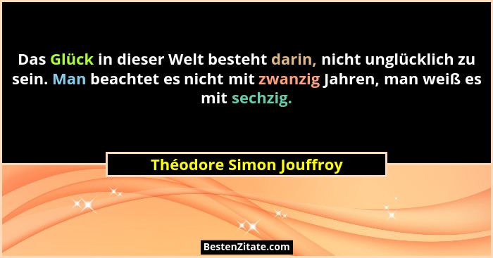 Das Glück in dieser Welt besteht darin, nicht unglücklich zu sein. Man beachtet es nicht mit zwanzig Jahren, man weiß es mit... - Théodore Simon Jouffroy