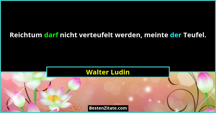 Reichtum darf nicht verteufelt werden, meinte der Teufel.... - Walter Ludin