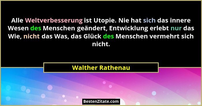Alle Weltverbesserung ist Utopie. Nie hat sich das innere Wesen des Menschen geändert, Entwicklung erlebt nur das Wie, nicht das Wa... - Walther Rathenau