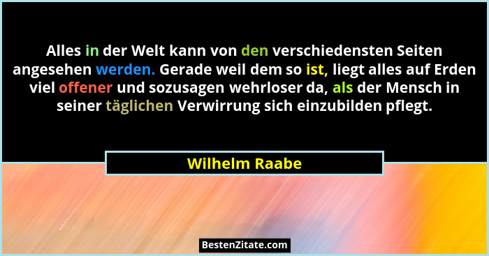 Alles in der Welt kann von den verschiedensten Seiten angesehen werden. Gerade weil dem so ist, liegt alles auf Erden viel offener und... - Wilhelm Raabe