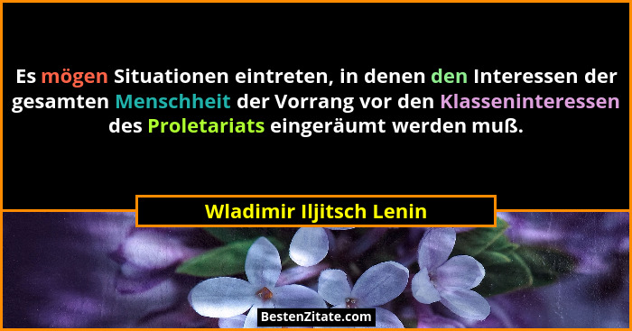 Es mögen Situationen eintreten, in denen den Interessen der gesamten Menschheit der Vorrang vor den Klasseninteressen des Pr... - Wladimir Iljitsch Lenin