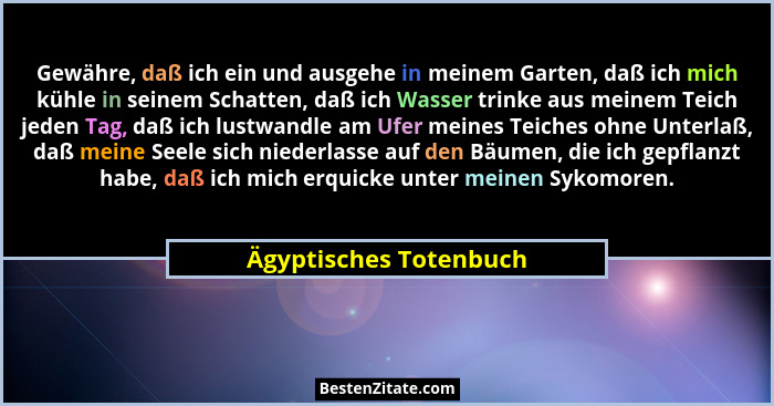Gewähre, daß ich ein und ausgehe in meinem Garten, daß ich mich kühle in seinem Schatten, daß ich Wasser trinke aus meinem Tei... - Ägyptisches Totenbuch