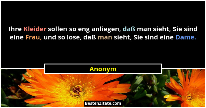 Ihre Kleider sollen so eng anliegen, daß man sieht, Sie sind eine Frau, und so lose, daß man sieht, Sie sind eine Dame.... - Anonym