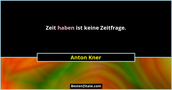 Zeit haben ist keine Zeitfrage.... - Anton Kner