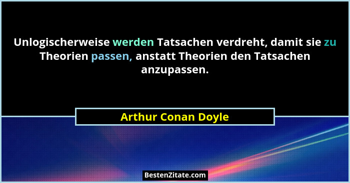 Unlogischerweise werden Tatsachen verdreht, damit sie zu Theorien passen, anstatt Theorien den Tatsachen anzupassen.... - Arthur Conan Doyle