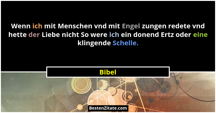Wenn ich mit Menschen vnd mit Engel zungen redete vnd hette der Liebe nicht So were ich ein donend Ertz oder eine klingende Schelle.... - Bibel